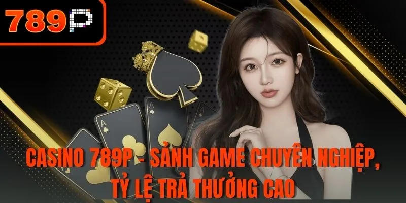 Casino 789P - Sảnh game chuyên nghiệp, tỷ lệ trả thưởng cao
