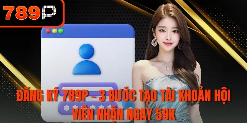 Đăng ký 789P - 3 Bước tạo tài khoản hội viên nhận ngay 59K