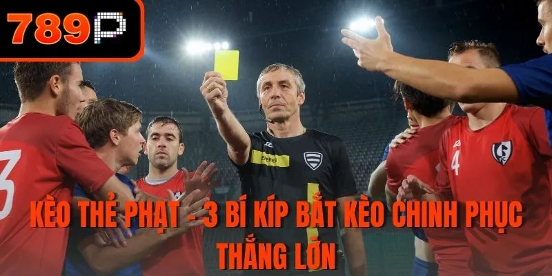 Kèo thẻ phạt - 3 Bí kíp bắt kèo chinh phục thắng lớn