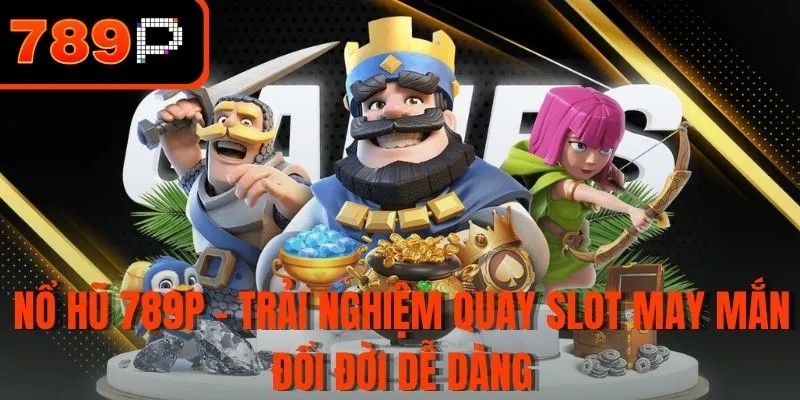 Nổ Hũ 789P - Trải Nghiệm Quay Slot May Mắn Đổi Đời Dễ Dàng